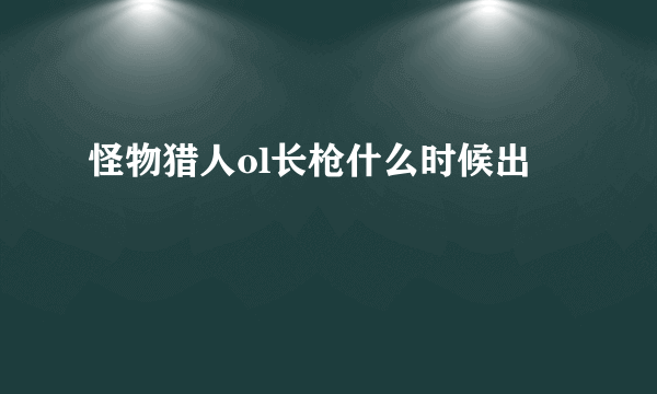 怪物猎人ol长枪什么时候出