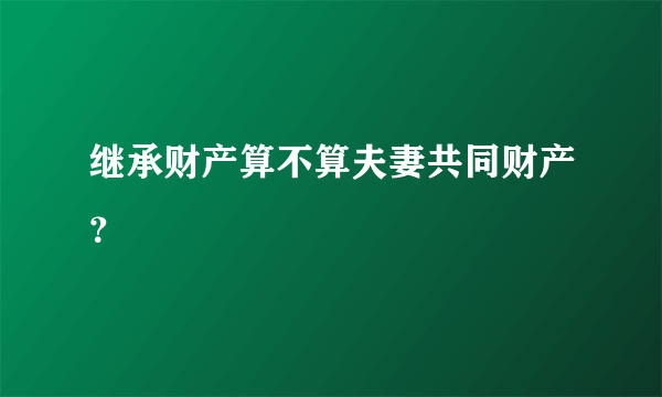 继承财产算不算夫妻共同财产？