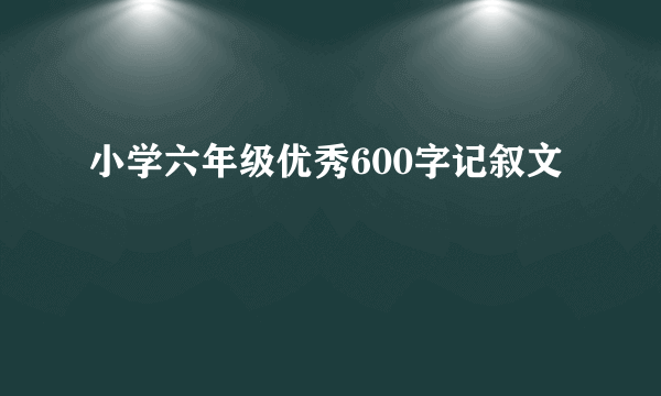 小学六年级优秀600字记叙文