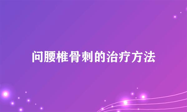 问腰椎骨刺的治疗方法