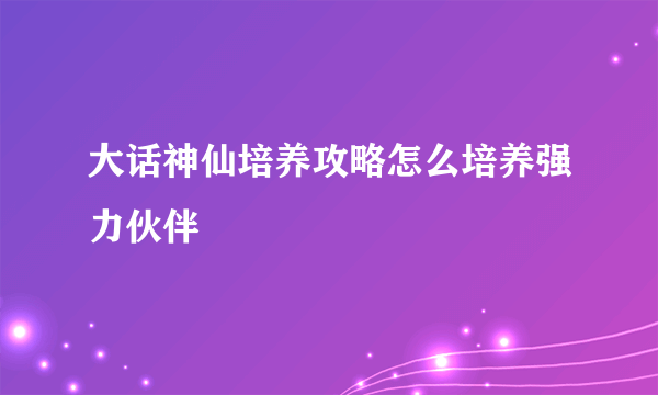 大话神仙培养攻略怎么培养强力伙伴