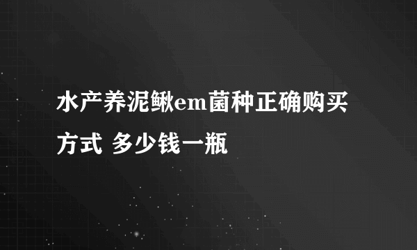 水产养泥鳅em菌种正确购买方式 多少钱一瓶