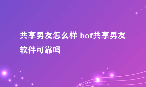 共享男友怎么样 bof共享男友软件可靠吗