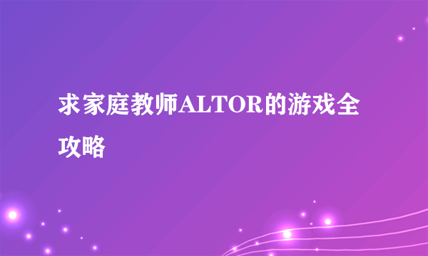 求家庭教师ALTOR的游戏全攻略