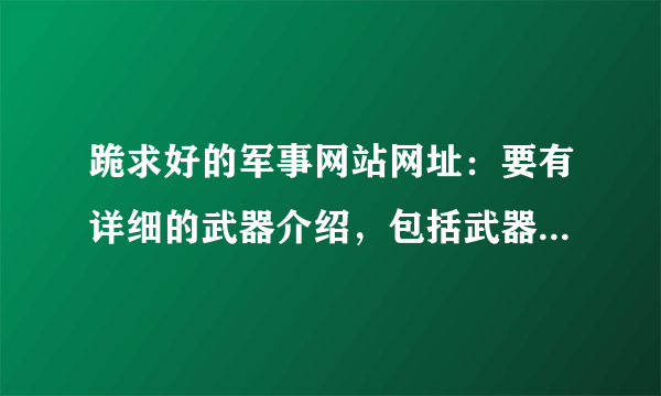 跪求好的军事网站网址：要有详细的武器介绍，包括武器分类，武器图片，武器功能说明（最好有武器数据库）