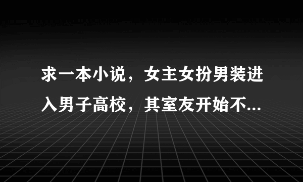 求一本小说，女主女扮男装进入男子高校，其室友开始不喜欢她，到最后反正就在一起了