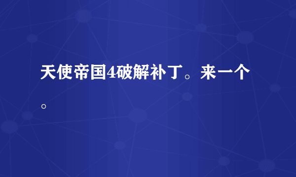 天使帝国4破解补丁。来一个。