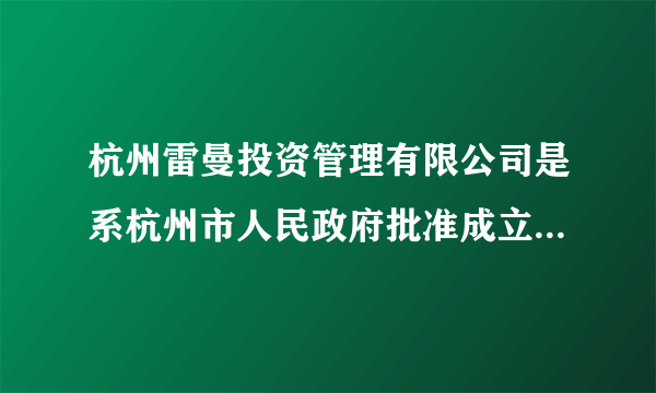 杭州雷曼投资管理有限公司是系杭州市人民政府批准成立并经杭州市工商行政管理局登记注册的商业化投资管理