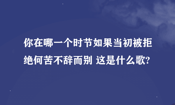 你在哪一个时节如果当初被拒绝何苦不辞而别 这是什么歌?