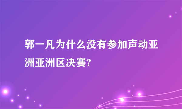 郭一凡为什么没有参加声动亚洲亚洲区决赛?