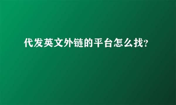 代发英文外链的平台怎么找？