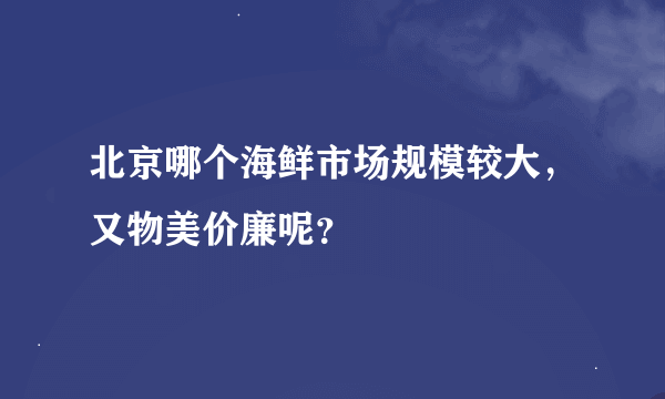 北京哪个海鲜市场规模较大，又物美价廉呢？