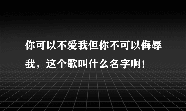 你可以不爱我但你不可以侮辱我，这个歌叫什么名字啊！