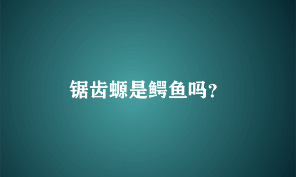 锯齿螈是鳄鱼吗？