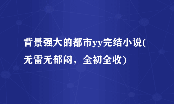 背景强大的都市yy完结小说(无雷无郁闷，全初全收)