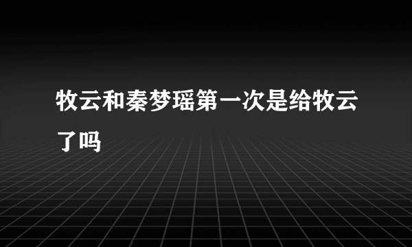 牧云和秦梦瑶第一次是给牧云了吗