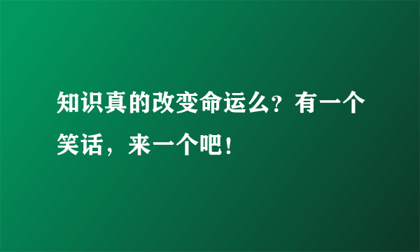 知识真的改变命运么？有一个笑话，来一个吧！