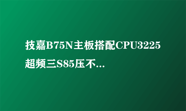 技嘉B75N主板搭配CPU3225超频三S85压不住，PCH温度狂飙求救