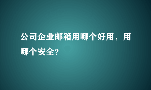 公司企业邮箱用哪个好用，用哪个安全？