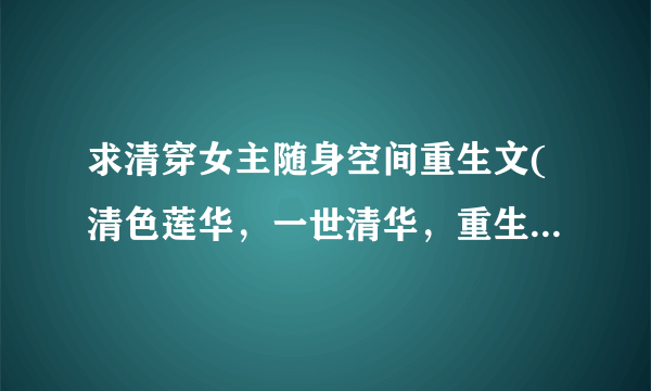 求清穿女主随身空间重生文(清色莲华，一世清华，重生顺治末年，悠闲在清朝，这些都不要）