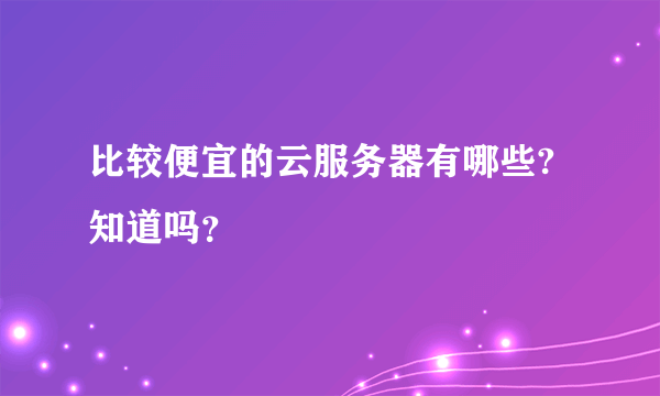 比较便宜的云服务器有哪些?知道吗？