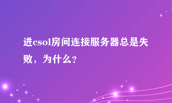 进csol房间连接服务器总是失败，为什么？