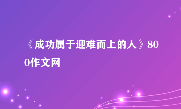 《成功属于迎难而上的人》800作文网