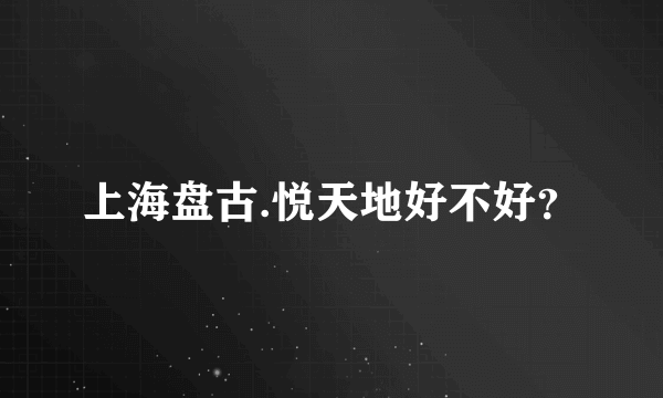 上海盘古.悦天地好不好？