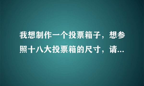 我想制作一个投票箱子，想参照十八大投票箱的尺寸，请问哪个知道，谢谢。