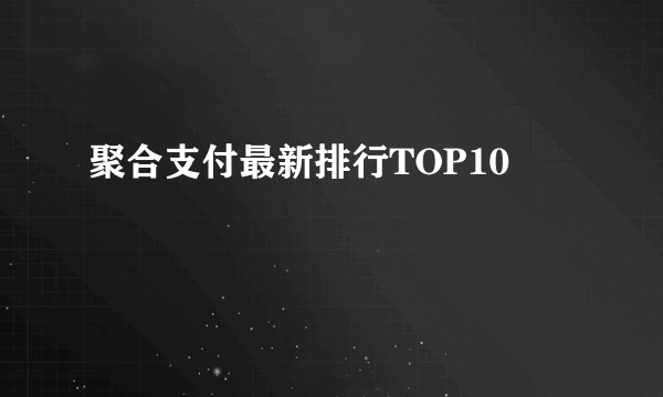 聚合支付最新排行TOP10