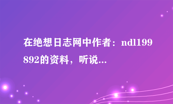 在绝想日志网中作者：ndl199892的资料，听说她是因为2篇日志一炮而红。