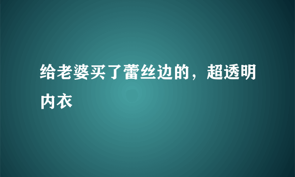 给老婆买了蕾丝边的，超透明内衣