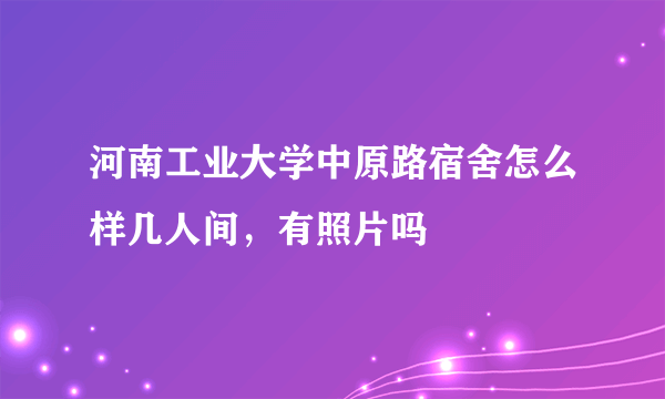 河南工业大学中原路宿舍怎么样几人间，有照片吗