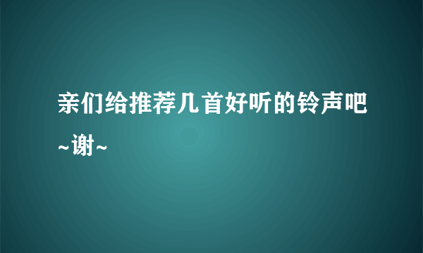 亲们给推荐几首好听的铃声吧~谢~