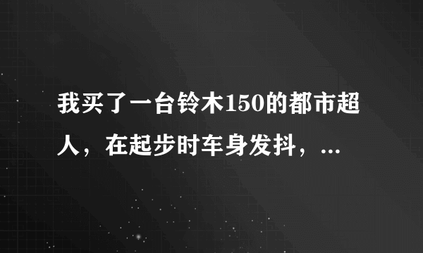 我买了一台铃木150的都市超人，在起步时车身发抖，谁知道是咋回事啊？