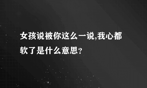 女孩说被你这么一说,我心都软了是什么意思？