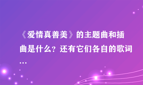 《爱情真善美》的主题曲和插曲是什么？还有它们各自的歌词…