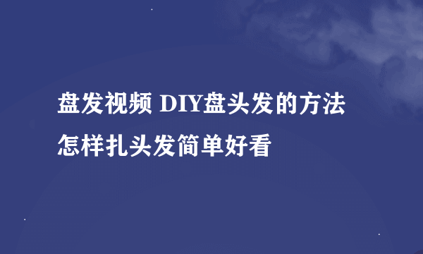 盘发视频 DIY盘头发的方法 怎样扎头发简单好看