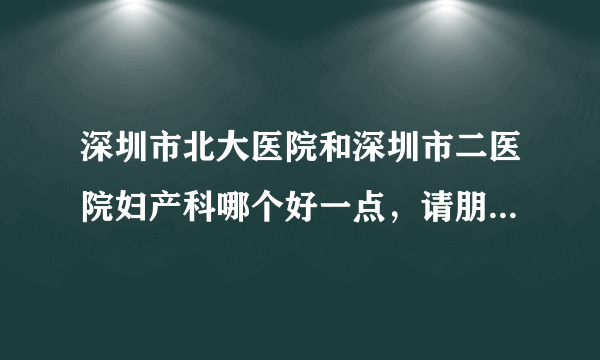 深圳市北大医院和深圳市二医院妇产科哪个好一点，请朋友们帮忙告诉一下，谢谢