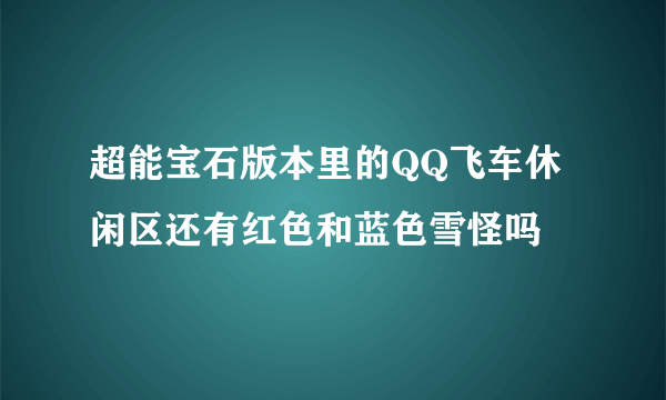 超能宝石版本里的QQ飞车休闲区还有红色和蓝色雪怪吗