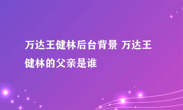 万达王健林后台背景 万达王健林的父亲是谁