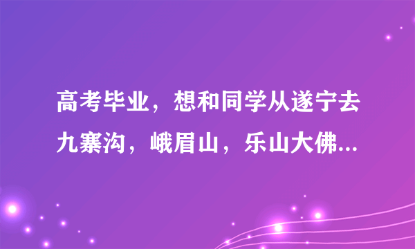 高考毕业，想和同学从遂宁去九寨沟，峨眉山，乐山大佛旅游。但又不想跟团，希望大家给点意见。