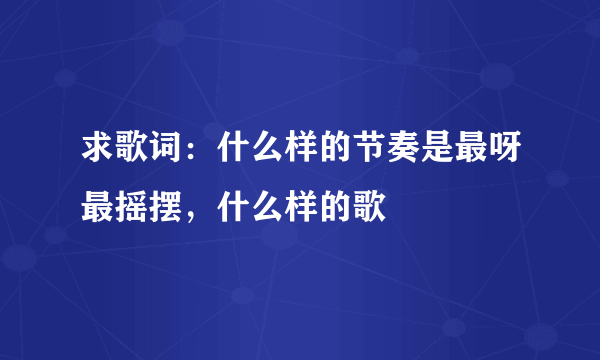 求歌词：什么样的节奏是最呀最摇摆，什么样的歌