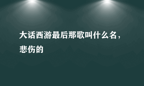 大话西游最后那歌叫什么名，悲伤的