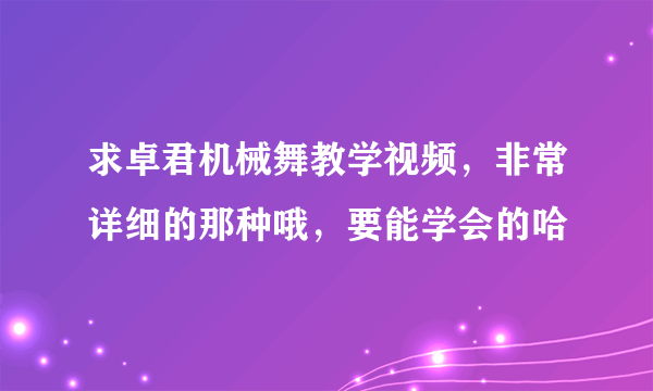 求卓君机械舞教学视频，非常详细的那种哦，要能学会的哈