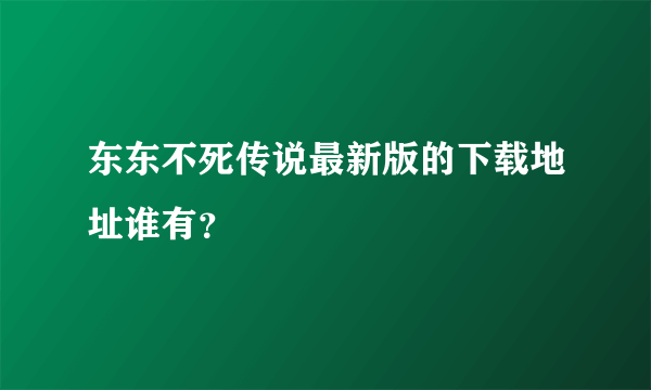 东东不死传说最新版的下载地址谁有？