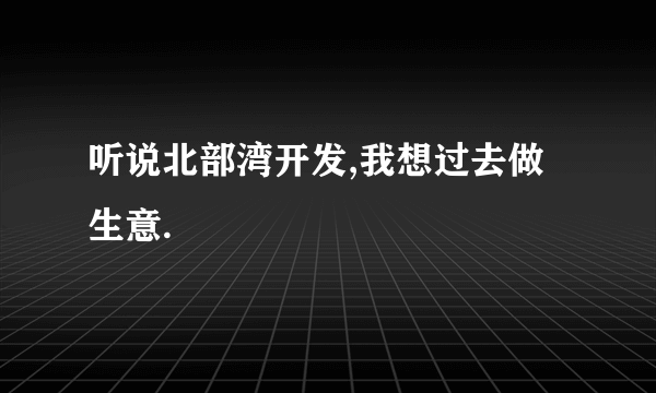 听说北部湾开发,我想过去做生意.