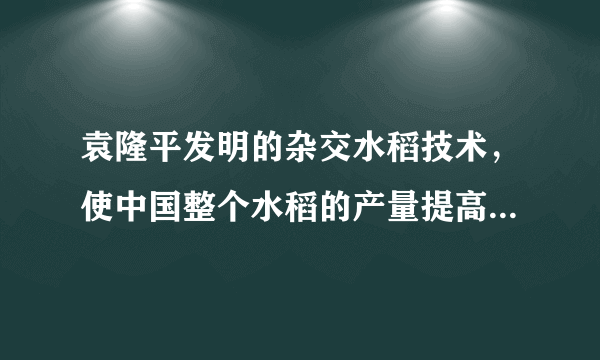 袁隆平发明的杂交水稻技术，使中国整个水稻的产量提高了20％，增产的粮食每年可以解决7000万人的吃饭问题