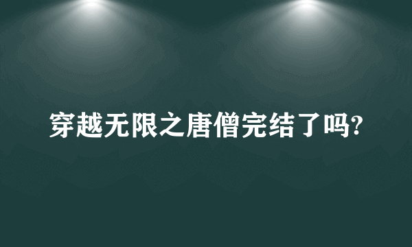 穿越无限之唐僧完结了吗?