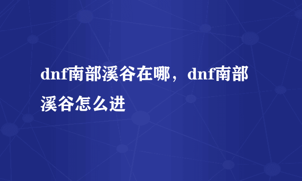 dnf南部溪谷在哪，dnf南部溪谷怎么进